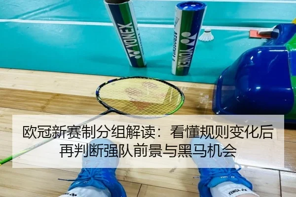欧冠新赛制分组解读：看懂规则变化后再判断强队前景与黑马机会